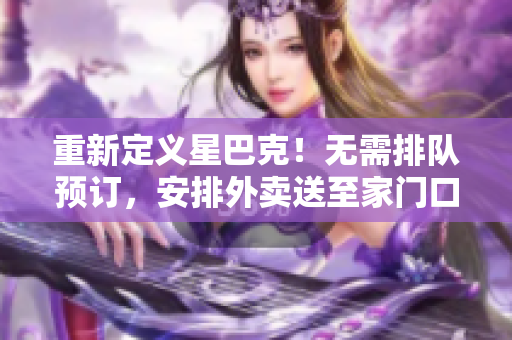 重新定义星巴克！无需排队预订，安排外卖送至家门口