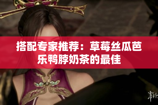 搭配专家推荐：草莓丝瓜芭乐鸭脖奶茶的最佳