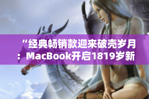 “经典畅销款迎来破壳岁月：MacBook开启1819岁新篇章”