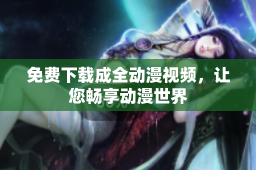 免费下载成全动漫视频，让您畅享动漫世界