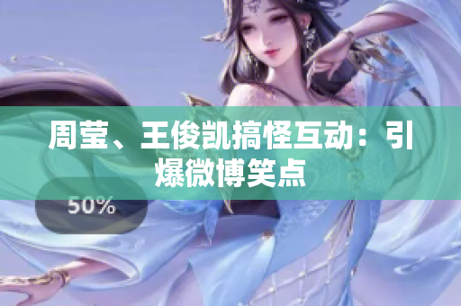 周莹、王俊凯搞怪互动：引爆微博笑点