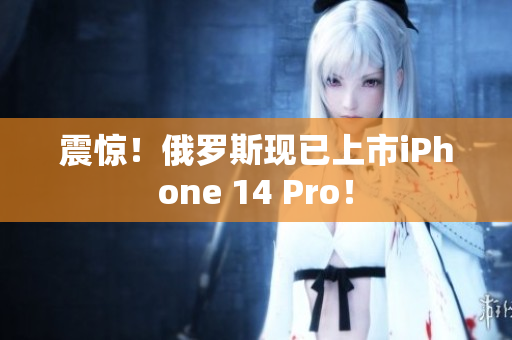 震惊！俄罗斯现已上市iPhone 14 Pro！