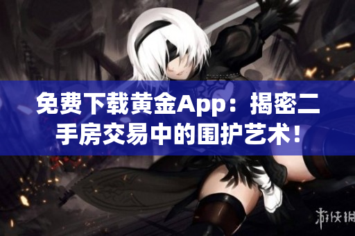 免费下载黄金App：揭密二手房交易中的围护艺术！