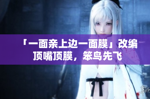 「一面亲上边一面膜」改编  顶嘴顶膜，笨鸟先飞