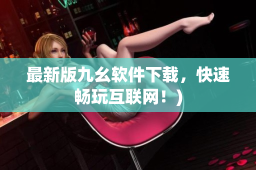 最新版九幺软件下载，快速畅玩互联网！)
