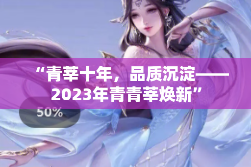 “青莘十年，品质沉淀——2023年青青莘焕新”