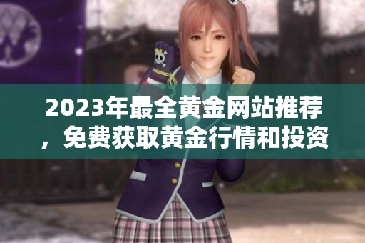 2023年最全黄金网站推荐，免费获取黄金行情和投资指南