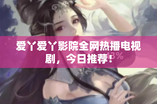 爱丫爱丫影院全网热播电视剧，今日推荐！