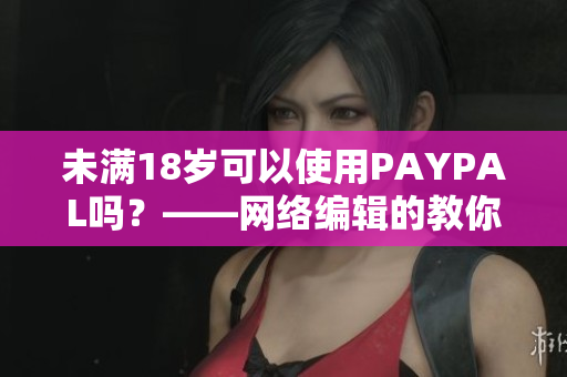 未满18岁可以使用PAYPAL吗？——网络编辑的教你如何合法使用PAYPAL