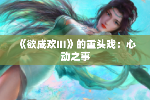 《欲成欢III》的重头戏：心动之事