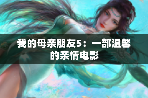 我的母亲朋友5：一部温馨的亲情电影