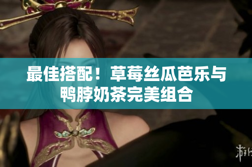 最佳搭配！草莓丝瓜芭乐与鸭脖奶茶完美组合