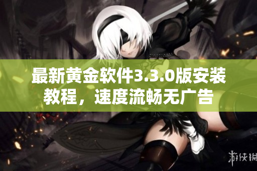 最新黄金软件3.3.0版安装教程，速度流畅无广告