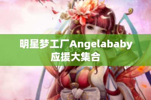 明星梦工厂Angelababy应援大集合