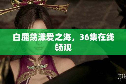白鹿荡漾爱之海，36集在线畅观