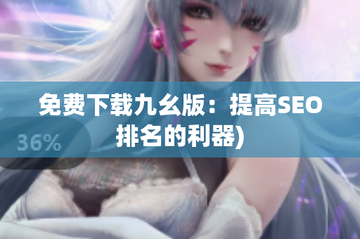 免费下载九幺版：提高SEO排名的利器)