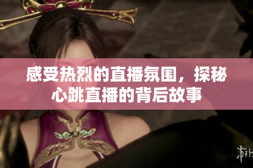 感受热烈的直播氛围，探秘心跳直播的背后故事