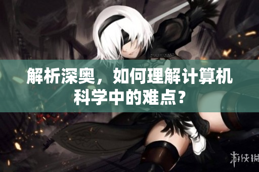 解析深奥，如何理解计算机科学中的难点？
