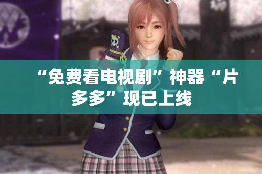 “免费看电视剧”神器“片多多”现已上线