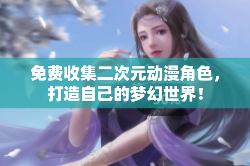 免费收集二次元动漫角色，打造自己的梦幻世界！
