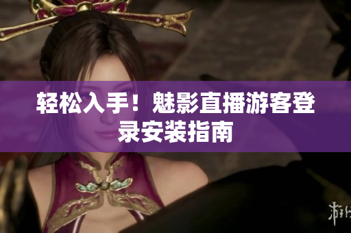 轻松入手！魅影直播游客登录安装指南