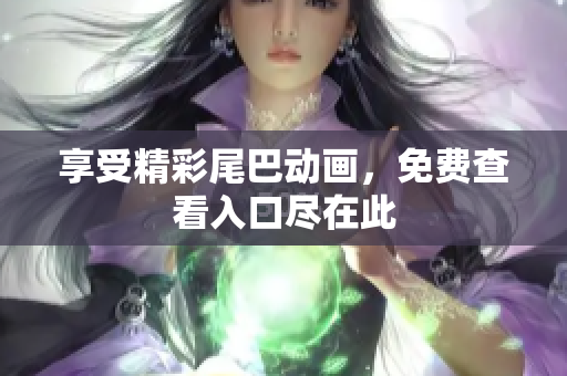 享受精彩尾巴动画，免费查看入口尽在此