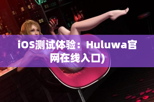 iOS测试体验：Huluwa官网在线入口)