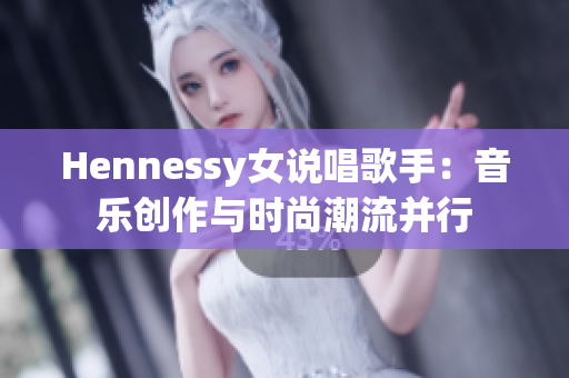 Hennessy女说唱歌手：音乐创作与时尚潮流并行