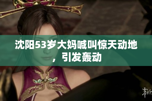 沈阳53岁大妈喊叫惊天动地，引发轰动