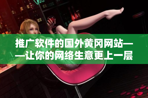 推广软件的国外黄冈网站——让你的网络生意更上一层楼！