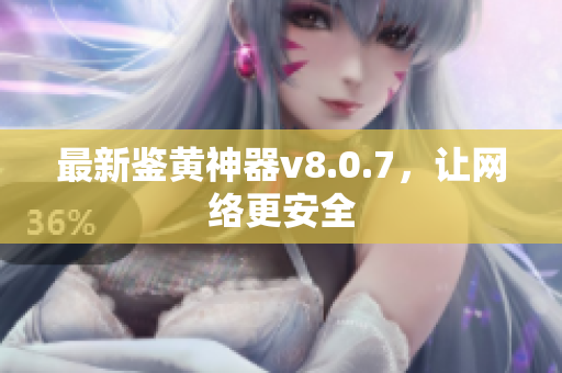 最新鉴黄神器v8.0.7，让网络更安全