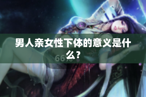 男人亲女性下体的意义是什么？