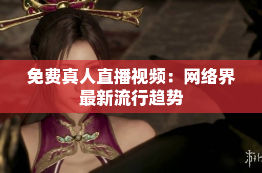 免费真人直播视频：网络界最新流行趋势