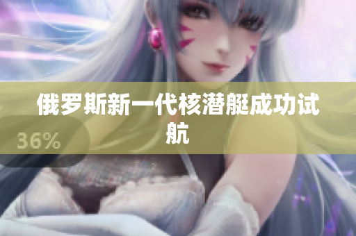 俄罗斯新一代核潜艇成功试航