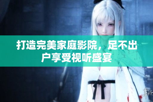 打造完美家庭影院，足不出户享受视听盛宴