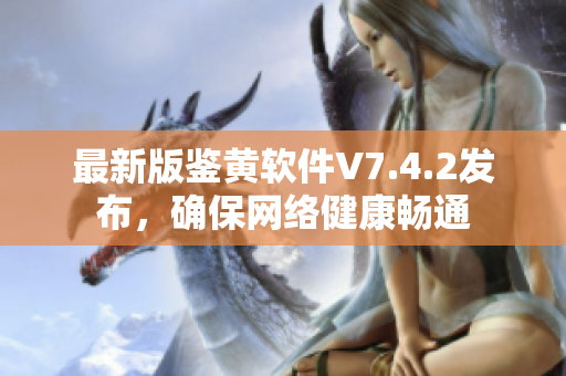 最新版鉴黄软件V7.4.2发布，确保网络健康畅通