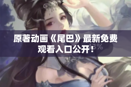 原著动画《尾巴》最新免费观看入口公开！