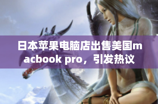 日本苹果电脑店出售美国macbook pro，引发热议