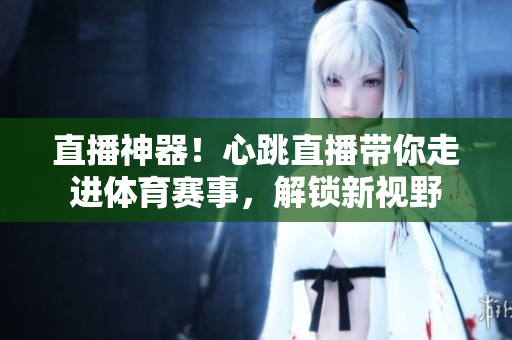 直播神器！心跳直播带你走进体育赛事，解锁新视野