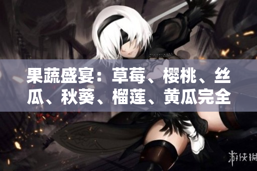 果蔬盛宴：草莓、樱桃、丝瓜、秋葵、榴莲、黄瓜完全攻略
