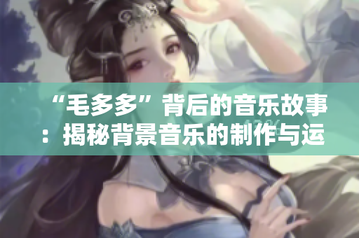 “毛多多”背后的音乐故事：揭秘背景音乐的制作与运用
