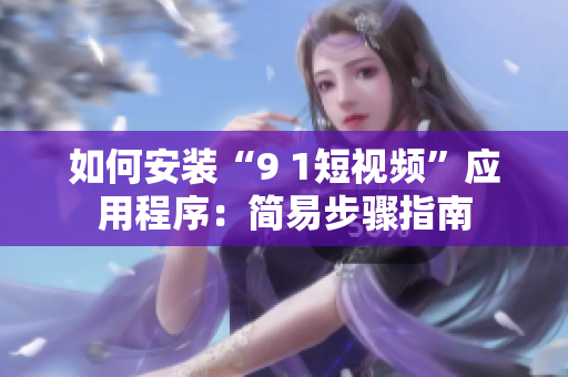 如何安装“9 1短视频”应用程序：简易步骤指南