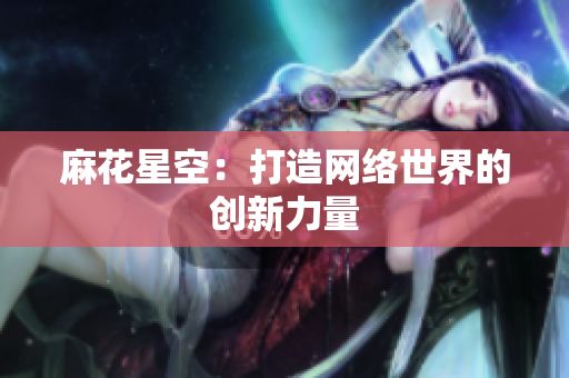 麻花星空：打造网络世界的创新力量