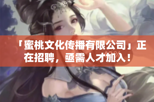 「蜜桃文化传播有限公司」正在招聘，亟需人才加入！