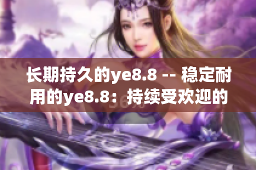 长期持久的ye8.8 -- 稳定耐用的ye8.8：持续受欢迎的网络工具