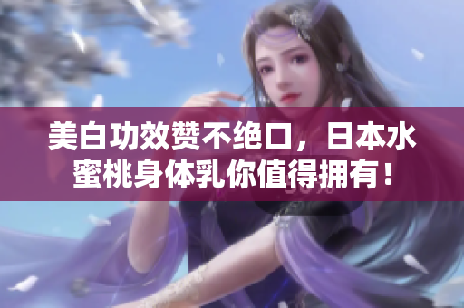 美白功效赞不绝口，日本水蜜桃身体乳你值得拥有！