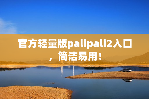 官方轻量版palipali2入口，简洁易用！
