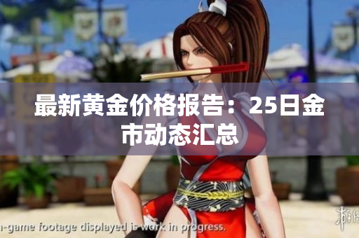 最新黄金价格报告：25日金市动态汇总