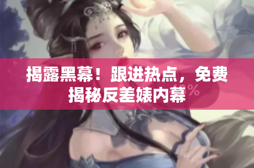揭露黑幕！跟进热点，免费揭秘反差婊内幕