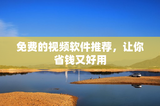 免费的视频软件推荐，让你省钱又好用
